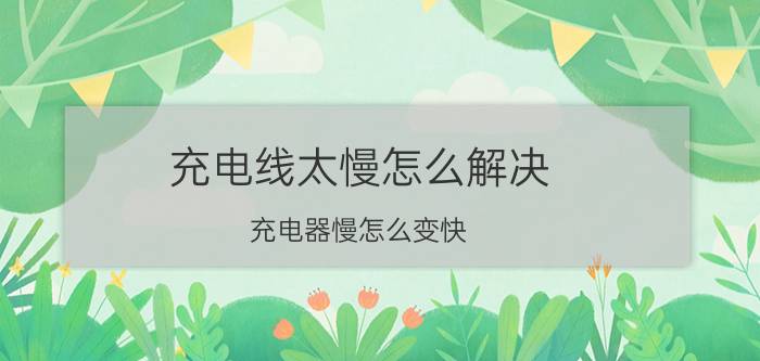 充电线太慢怎么解决 充电器慢怎么变快？